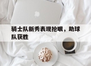 九游官网入口-骑士队新秀表现抢眼，助球队获胜的简单介绍