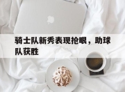 九游官网入口-骑士队新秀表现抢眼，助球队获胜的简单介绍