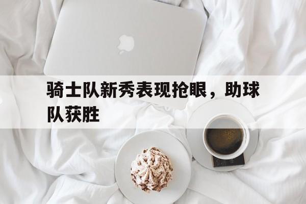 骑士队新秀表现抢眼，助球队获胜的简单介绍
